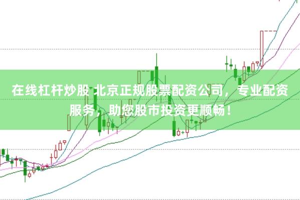 在线杠杆炒股 北京正规股票配资公司，专业配资服务，助您股市投资更顺畅！