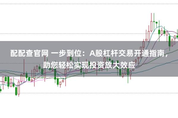 配配查官网 一步到位：A股杠杆交易开通指南，助您轻松实现投资放大效应