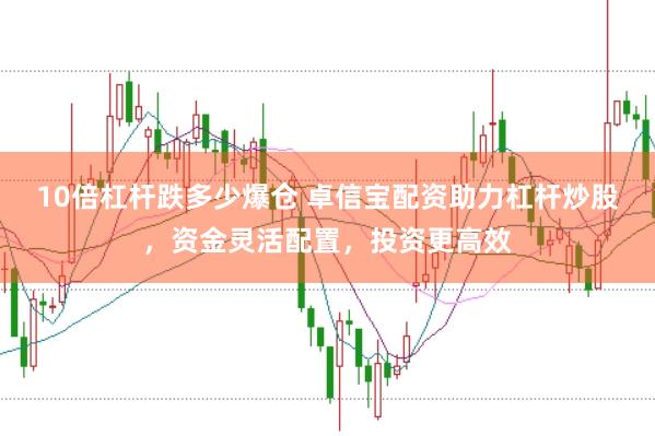 10倍杠杆跌多少爆仓 卓信宝配资助力杠杆炒股，资金灵活配置，投资更高效