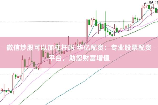 微信炒股可以加杠杆吗 华亿配资：专业股票配资平台，助您财富增值