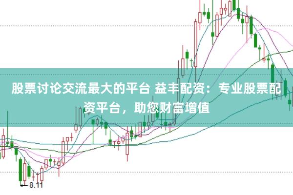股票讨论交流最大的平台 益丰配资：专业股票配资平台，助您财富增值