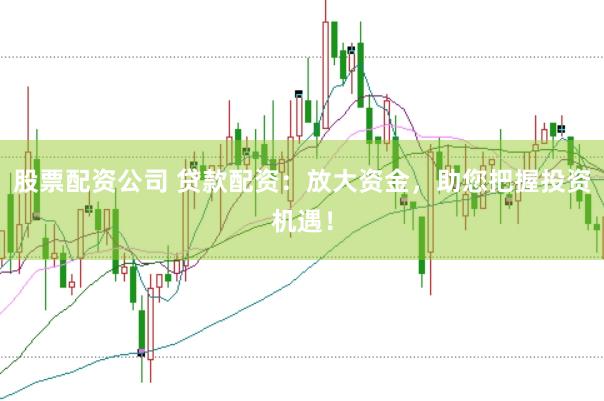 股票配资公司 贷款配资：放大资金，助您把握投资机遇！