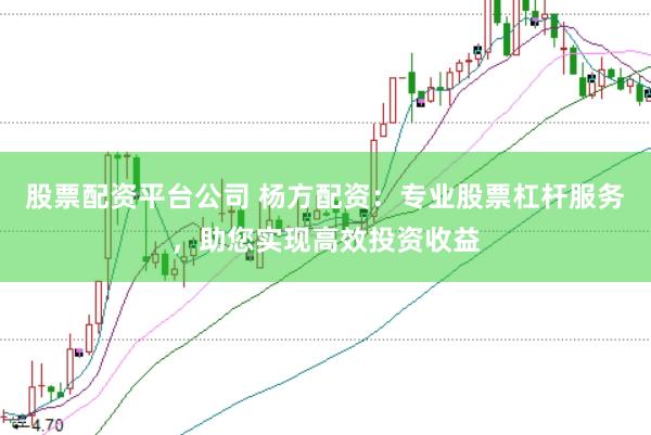 股票配资平台公司 杨方配资：专业股票杠杆服务，助您实现高效投资收益