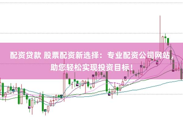 配资贷款 股票配资新选择：专业配资公司网站，助您轻松实现投资目标！