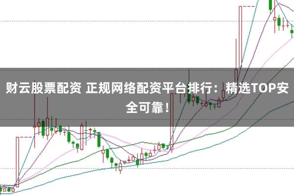 财云股票配资 正规网络配资平台排行：精选TOP安全可靠！