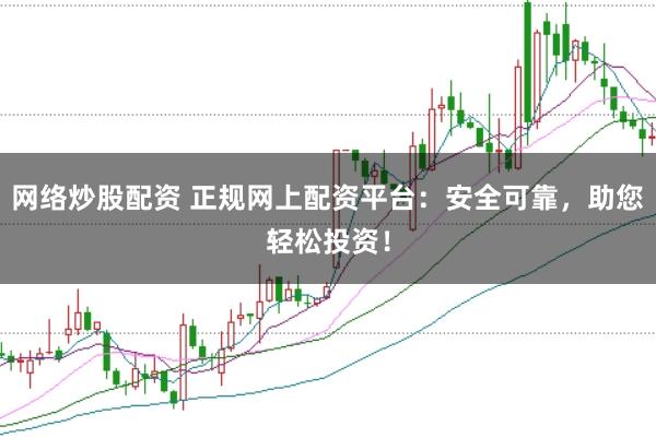 网络炒股配资 正规网上配资平台：安全可靠，助您轻松投资！