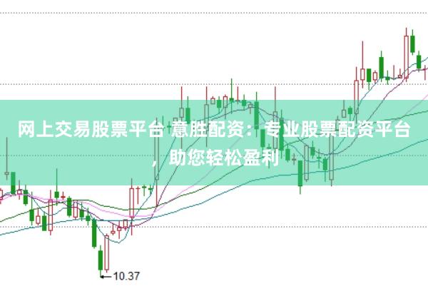 网上交易股票平台 意胜配资：专业股票配资平台，助您轻松盈利