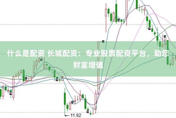 什么是配资 长城配资：专业股票配资平台，助您财富增值
