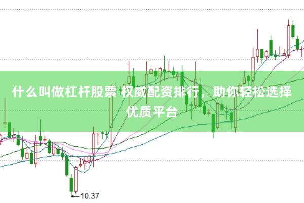 什么叫做杠杆股票 权威配资排行，助你轻松选择优质平台