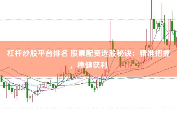 杠杆炒股平台排名 股票配资选股秘诀：精准把握，稳健获利