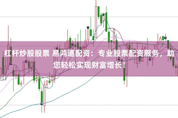 杠杆炒股股票 易鸿道配资：专业股票配资服务，助您轻松实现财富增长！