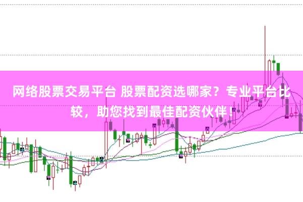 网络股票交易平台 股票配资选哪家？专业平台比较，助您找到最佳配资伙伴！