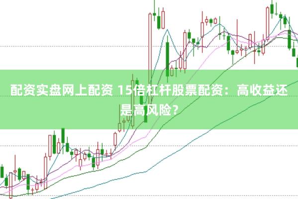 配资实盘网上配资 15倍杠杆股票配资：高收益还是高风险？
