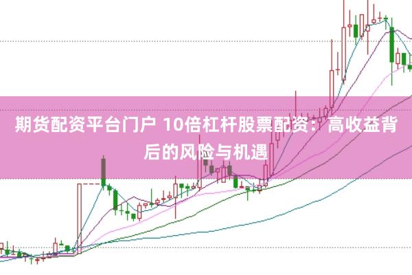 期货配资平台门户 10倍杠杆股票配资：高收益背后的风险与机遇