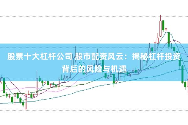 股票十大杠杆公司 股市配资风云：揭秘杠杆投资背后的风险与机遇