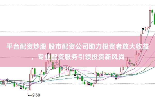 平台配资炒股 股市配资公司助力投资者放大收益，专业配资服务引领投资新风尚