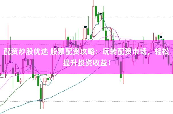 配资炒股优选 股票配资攻略：玩转配资市场，轻松提升投资收益！
