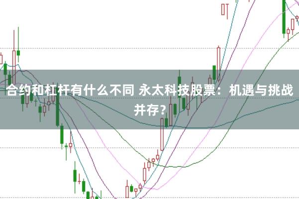 合约和杠杆有什么不同 永太科技股票：机遇与挑战并存？