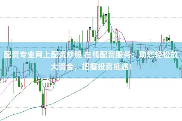 配资专业网上配资炒股 在线配资服务：助您轻松放大资金，把握投资机遇！