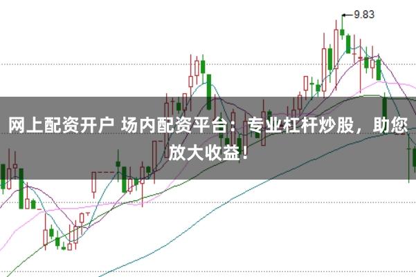 网上配资开户 场内配资平台：专业杠杆炒股，助您放大收益！