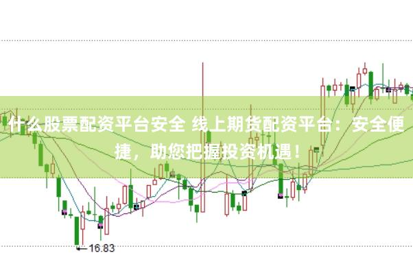 什么股票配资平台安全 线上期货配资平台：安全便捷，助您把握投资机遇！