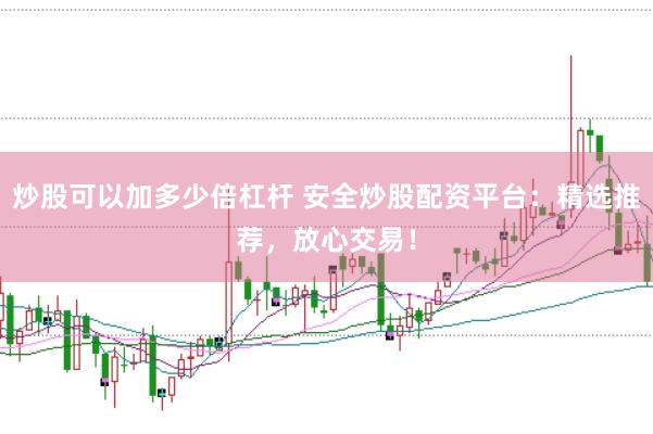 炒股可以加多少倍杠杆 安全炒股配资平台：精选推荐，放心交易！