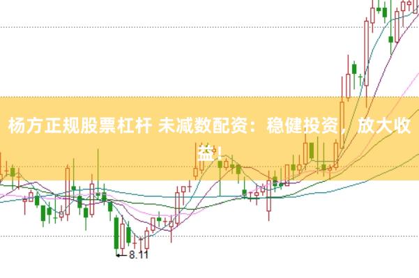 杨方正规股票杠杆 未减数配资：稳健投资，放大收益！