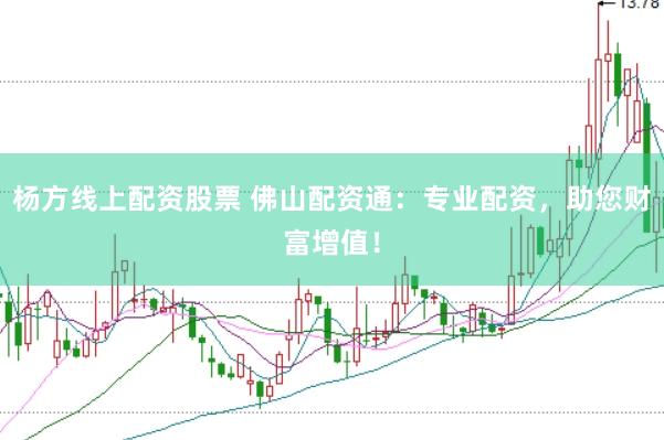 杨方线上配资股票 佛山配资通：专业配资，助您财富增值！