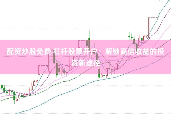 配资炒股免费 杠杆股票开户：解锁高倍收益的投资新途径