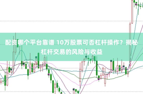 配资哪个平台靠谱 10万股票可否杠杆操作？揭秘杠杆交易的风险与收益