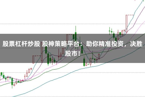 股票杠杆炒股 股神策略平台：助你精准投资，决胜股市！