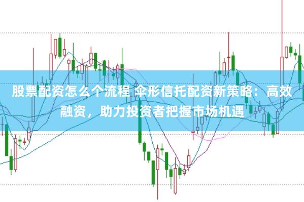 股票配资怎么个流程 伞形信托配资新策略：高效融资，助力投资者把握市场机遇