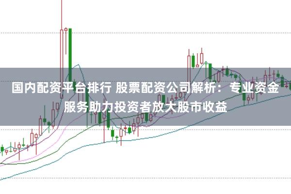 国内配资平台排行 股票配资公司解析：专业资金服务助力投资者放大股市收益