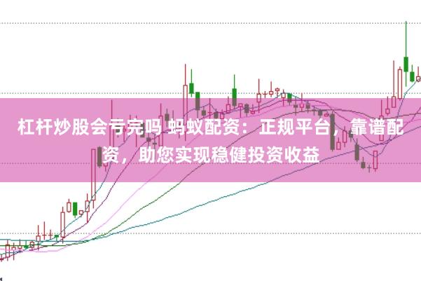 杠杆炒股会亏完吗 蚂蚁配资：正规平台，靠谱配资，助您实现稳健投资收益