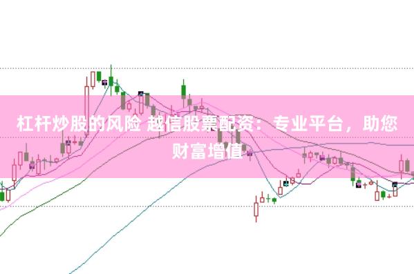 杠杆炒股的风险 越信股票配资：专业平台，助您财富增值