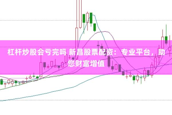 杠杆炒股会亏完吗 新昌股票配资：专业平台，助您财富增值
