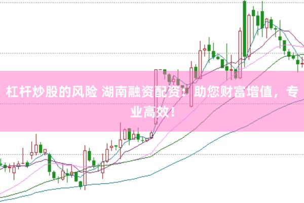 杠杆炒股的风险 湖南融资配资：助您财富增值，专业高效！