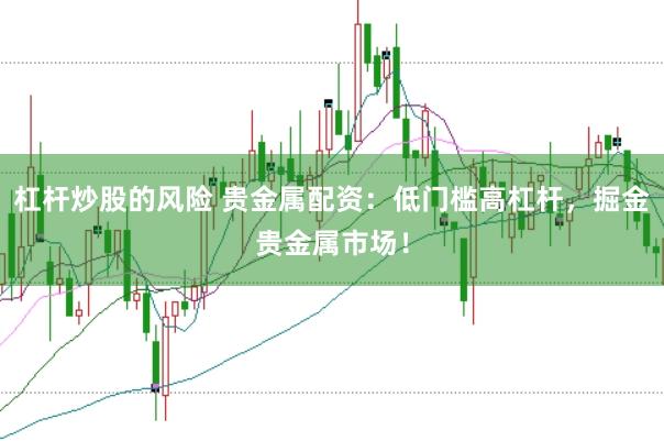 杠杆炒股的风险 贵金属配资：低门槛高杠杆，掘金贵金属市场！