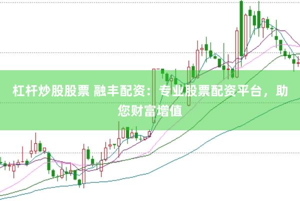 杠杆炒股股票 融丰配资：专业股票配资平台，助您财富增值