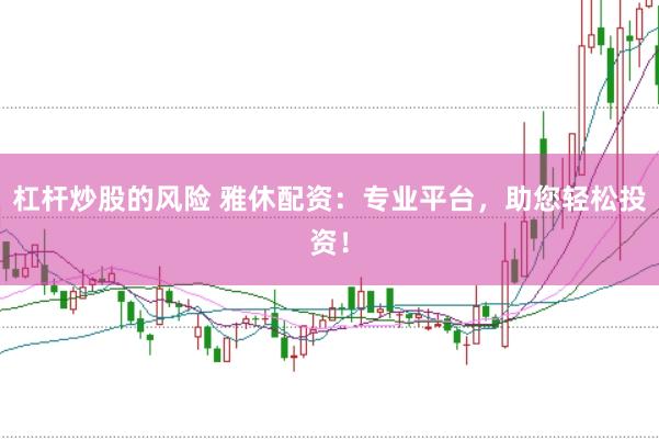 杠杆炒股的风险 雅休配资：专业平台，助您轻松投资！