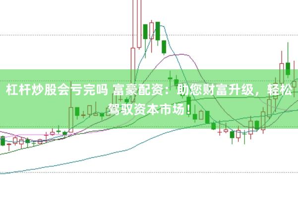 杠杆炒股会亏完吗 富豪配资：助您财富升级，轻松驾驭资本市场！
