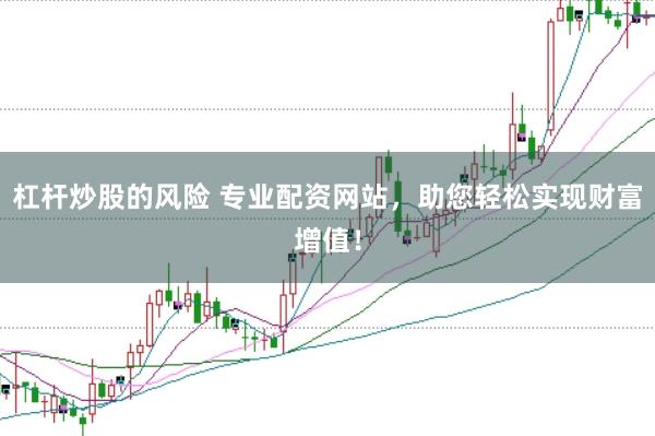 杠杆炒股的风险 专业配资网站，助您轻松实现财富增值！