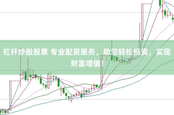 杠杆炒股股票 专业配资服务，助您轻松投资，实现财富增值！