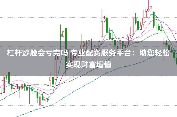 杠杆炒股会亏完吗 专业配资服务平台：助您轻松实现财富增值