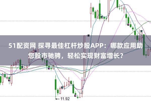 51配资网 探寻最佳杠杆炒股APP：哪款应用助您股市驰骋，轻松实现财富增长？