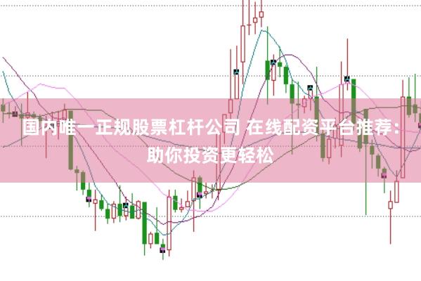 国内唯一正规股票杠杆公司 在线配资平台推荐：助你投资更轻松