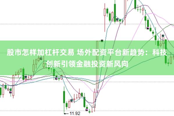 股市怎样加杠杆交易 场外配资平台新趋势：科技创新引领金融投资新风向