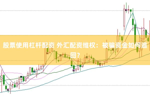 股票使用杠杆配资 外汇配资维权：被骗资金如何追回？