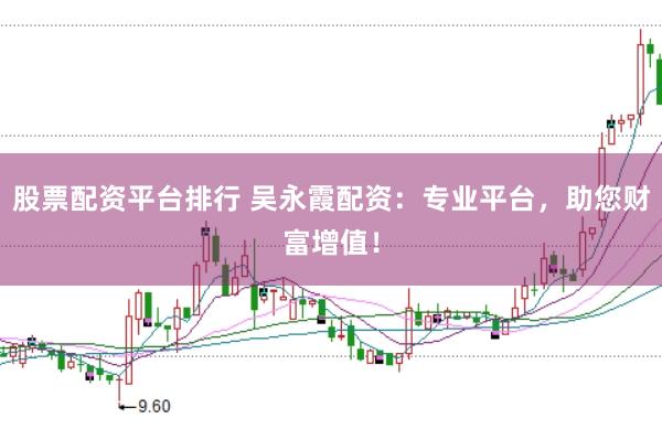 股票配资平台排行 吴永霞配资：专业平台，助您财富增值！