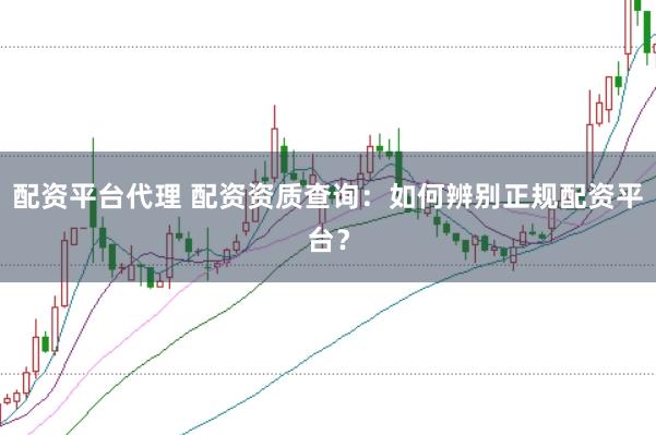 配资平台代理 配资资质查询：如何辨别正规配资平台？